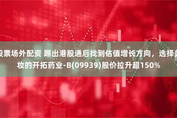 股票场外配资 踢出港股通后找到估值增长方向，选择美妆的开拓药业-B(09939)股价拉升超150%