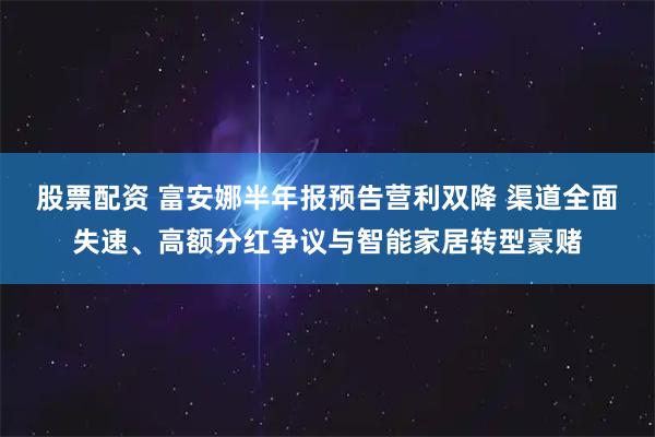 股票配资 富安娜半年报预告营利双降 渠道全面失速、高额分红争议与智能家居转型豪赌