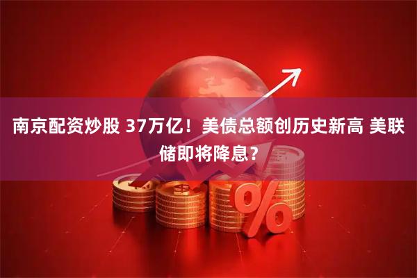 南京配资炒股 37万亿！美债总额创历史新高 美联储即将降息？