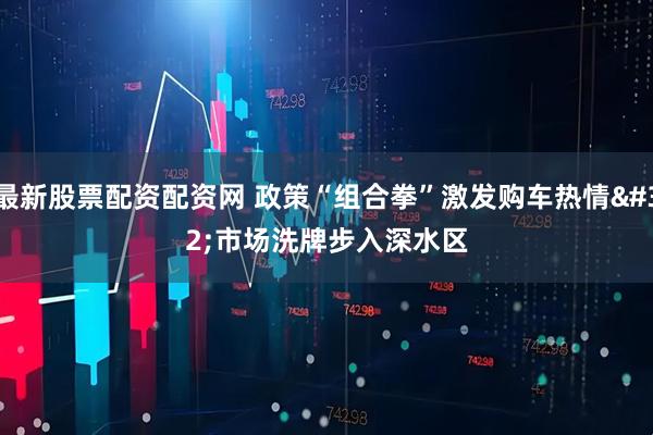最新股票配资配资网 政策“组合拳”激发购车热情&#32;市场洗牌步入深水区