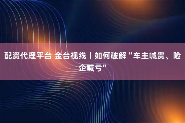 配资代理平台 金台视线丨如何破解“车主喊贵、险企喊亏”