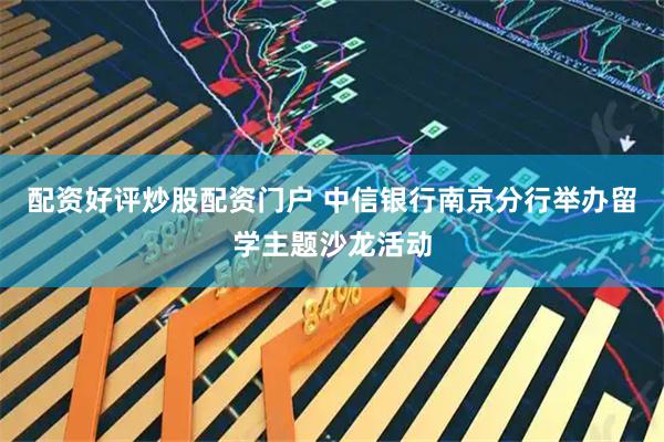 配资好评炒股配资门户 中信银行南京分行举办留学主题沙龙活动