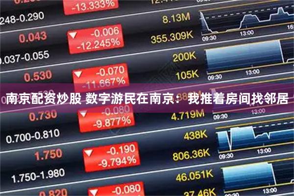 南京配资炒股 数字游民在南京：我推着房间找邻居