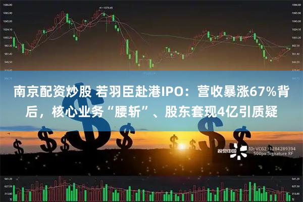 南京配资炒股 若羽臣赴港IPO：营收暴涨67%背后，核心业务“腰斩”、股东套现4亿引质疑