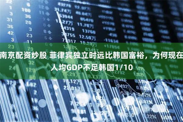 南京配资炒股 菲律宾独立时远比韩国富裕,为何现在人均GDP不足韩国1/10