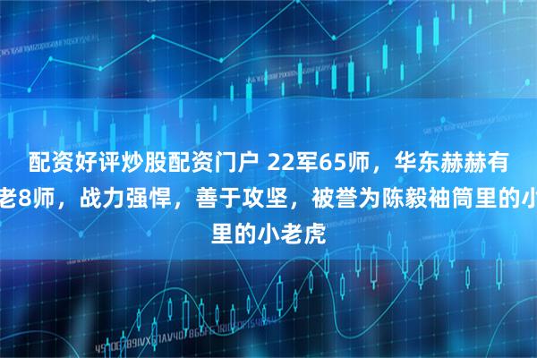 配资好评炒股配资门户 22军65师,华东赫赫有名的老8师,战力强悍,善于攻坚,被誉为陈毅袖筒里的小老虎