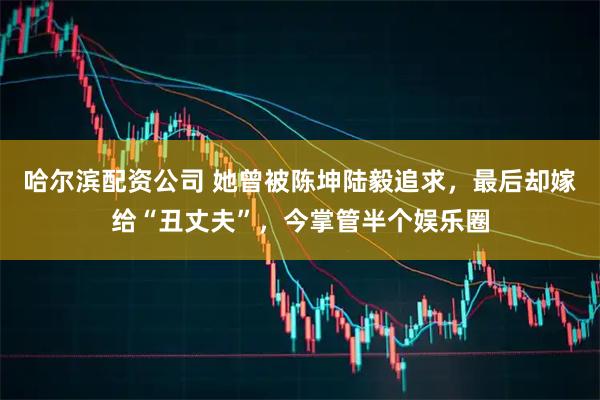 哈尔滨配资公司 她曾被陈坤陆毅追求，最后却嫁给“丑丈夫”，今掌管半个娱乐圈