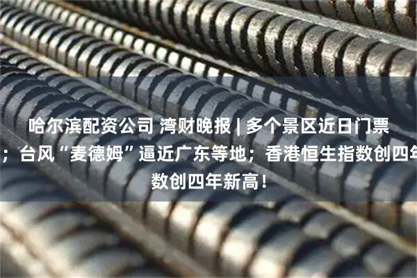 哈尔滨配资公司 湾财晚报 | 多个景区近日门票已约满；台风“麦德姆”逼近广东等地；香港恒生指数创四年新高！