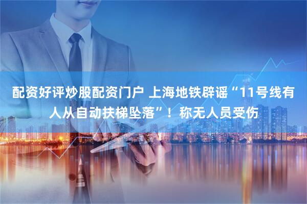 配资好评炒股配资门户 上海地铁辟谣“11号线有人从自动扶梯坠落”！称无人员受伤
