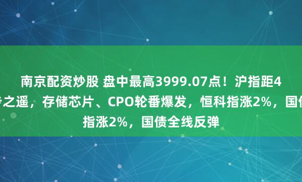 南京配资炒股 盘中最高3999.07点!沪指距4000点一步之遥,存储芯片、CPO轮番爆发,恒科指涨2%,国债全线反弹
