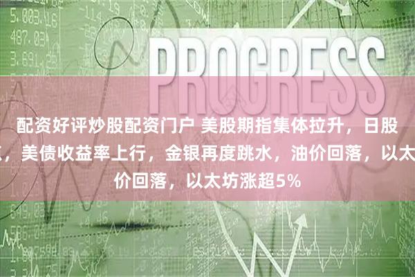 配资好评炒股配资门户 美股期指集体拉升,日股首破5万点,美债收益率上行,金银再度跳水,油价回落,以太坊涨超5%