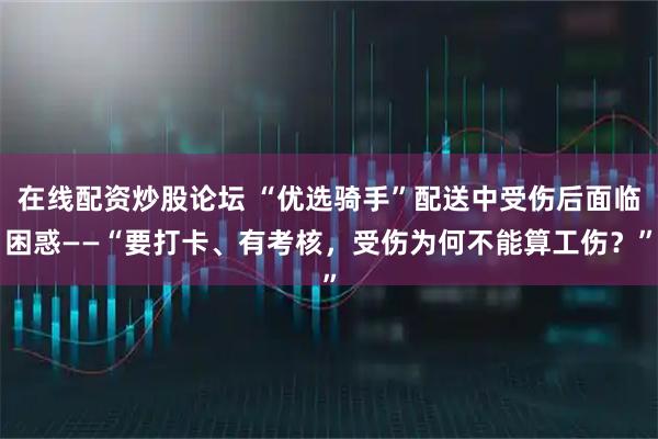 在线配资炒股论坛 “优选骑手”配送中受伤后面临困惑——“要打卡、有考核，受伤为何不能算工伤？”