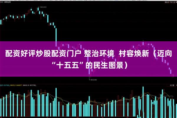 配资好评炒股配资门户 整治环境  村容焕新（迈向“十五五”的民生图景）