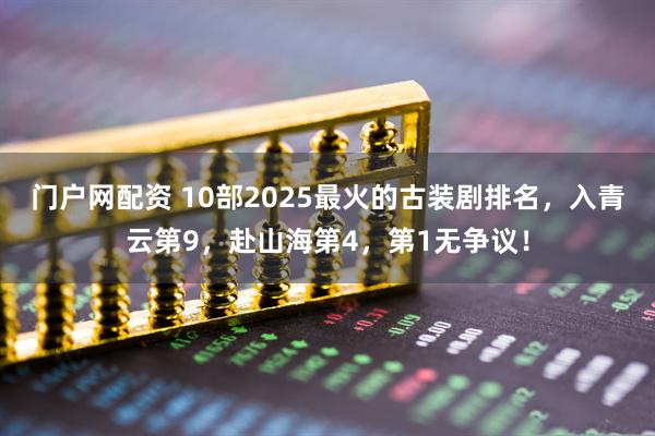 门户网配资 10部2025最火的古装剧排名,入青云第9,赴山海第4,第1无争议!